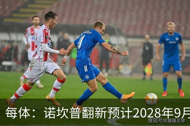 每体：诺坎普翻新预计2028年9月完全竣工，施工过程中有很多改进
