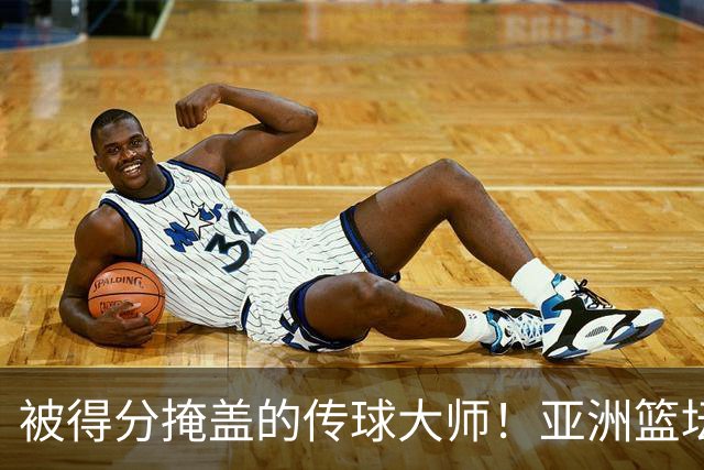 被得分掩盖的传球大师！亚洲篮坛30年，都出不了姚明这样会的中锋