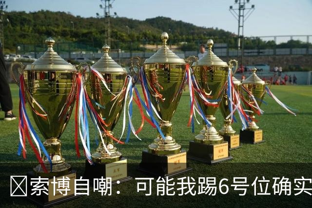 😂索博自嘲：可能我踢6号位确实不是最佳，毕竟对抗10次才赢1次